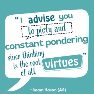 I advise you to piety and constant pondering since thinking of allis the root virtues” - Imam Hasan (AS)