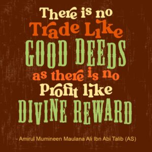 There is no trade like good deeds as there is no profit like divine reward - Amirul Mumineen Maulana Ali Ibn Abi Talib (AS)