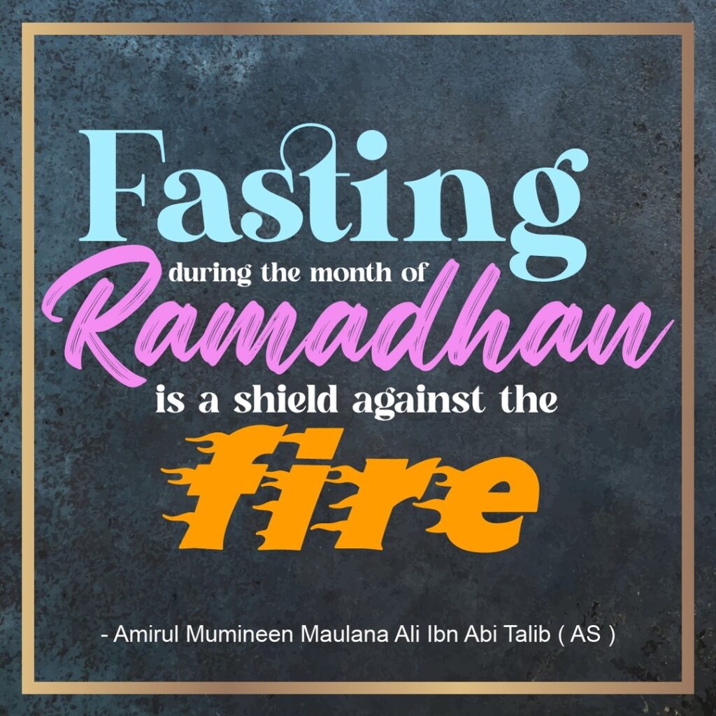 Fasting during the month of Ramadhan is a shield against the fire. - Amirul Mumineen Maulana Ali ibn Abi Talib (AS)