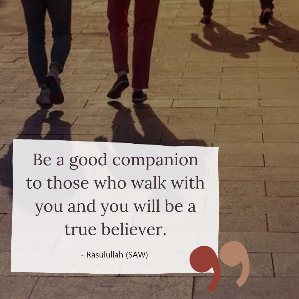 Be a good companion to those who walk with you and you will be a true believer. - Rasulullah (SAW)