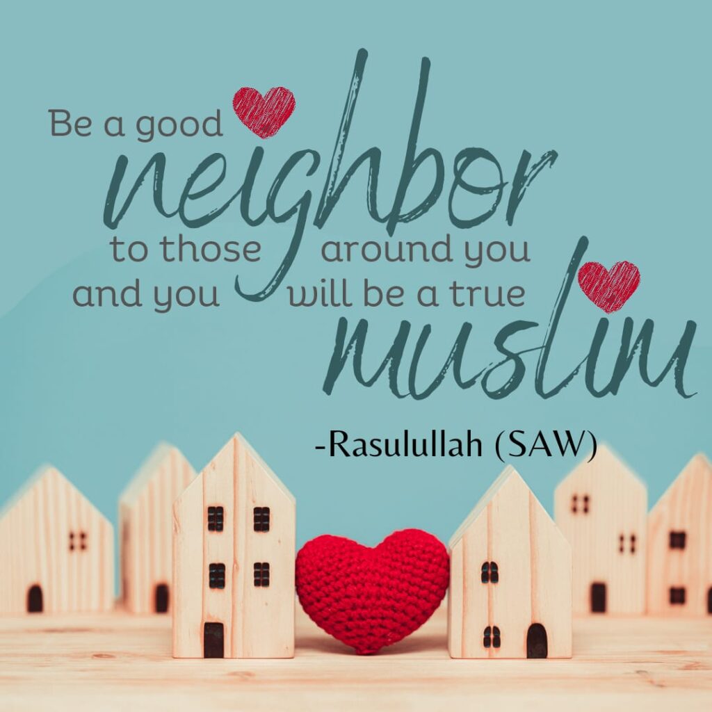 Be a good neighbor to those around you and you will be a true Muslim. - Rasulullah (SAW)