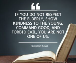 If you do not respect the elderly, show kindness to the young, command good, and forbid evil, you are not one of us. - Rasulullah (SAW)