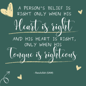 A person's belief is right only when his heart is right and his heart is right, only when his tongue is righteous. - Rasulullah (SAW)