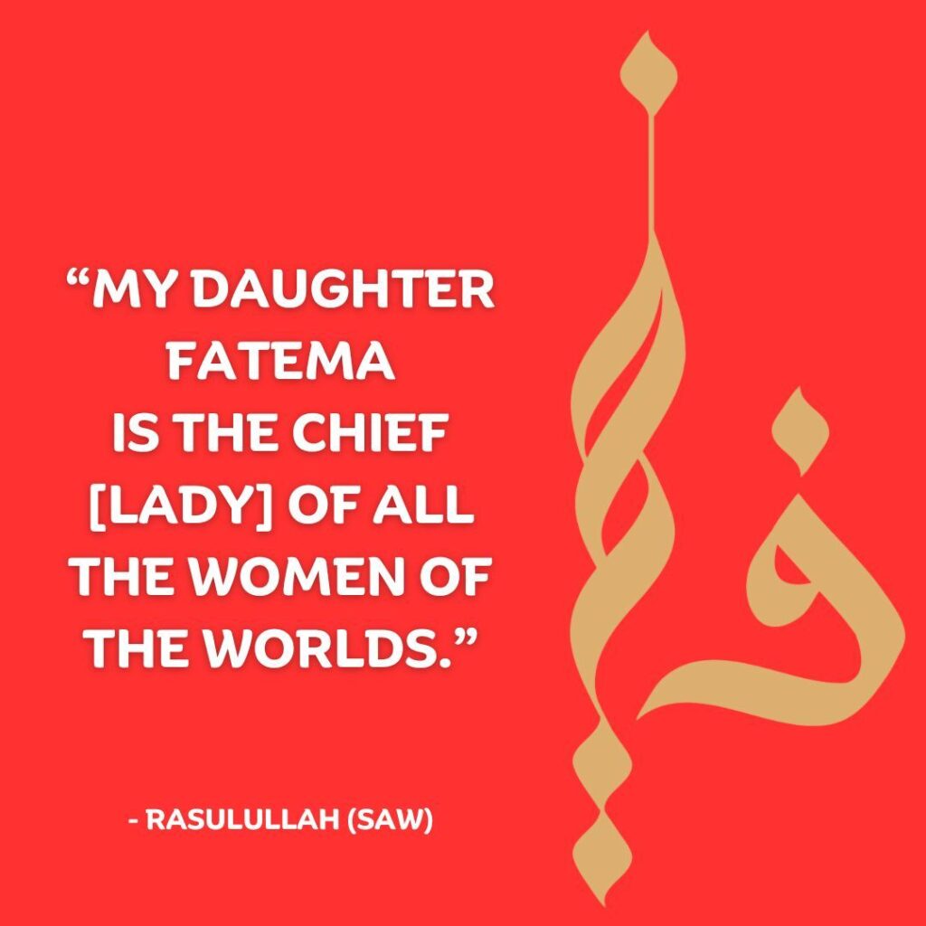 My daughter Fatema is the chief [lady] of all the women of the worlds - Rasulullah (SAW)