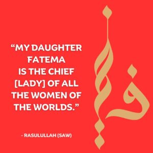 My daughter Fatema is the chief [lady] of all the women of the worlds - Rasulullah (SAW)