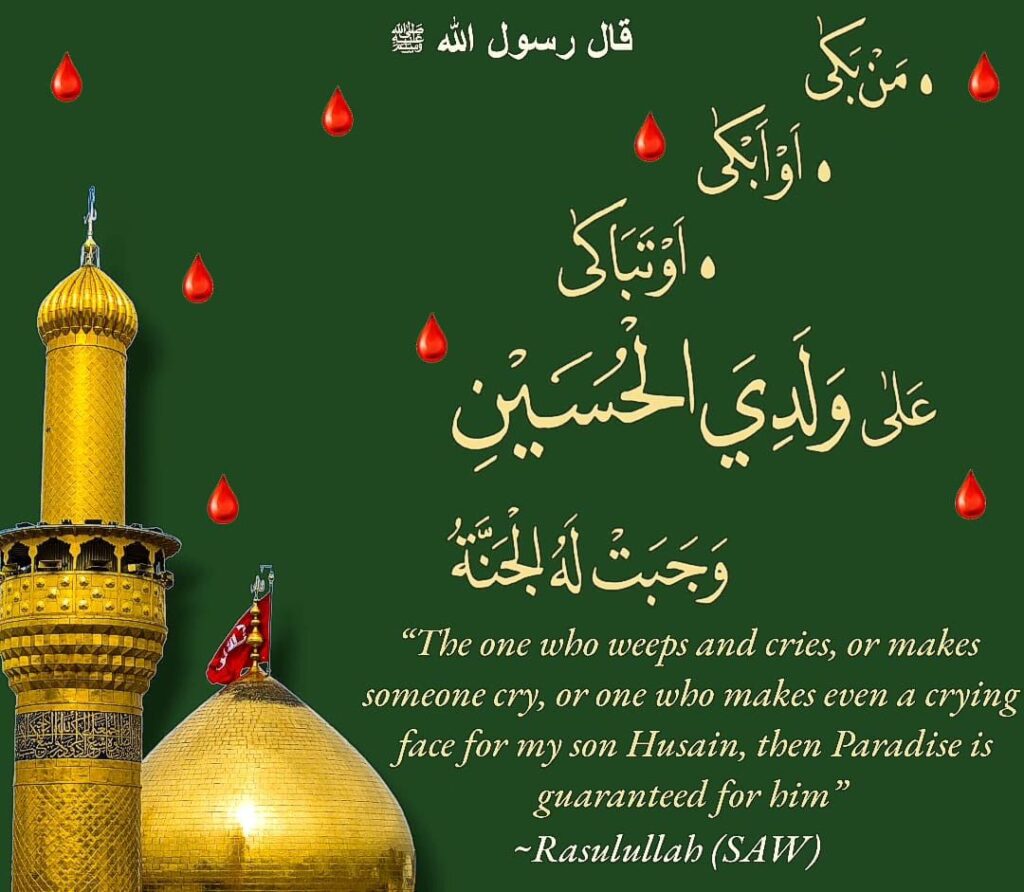 The one who weeps and cries, or makes someone cry, or one who makes even a crying face for my son Husain, then Paradise is guaranteed for him