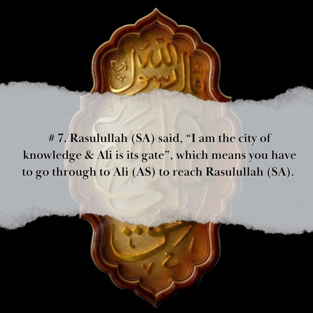 MERITS OF AMIRUL MUMINEEN, MAULANA ALI (AS) 7. Rasulullah (sa) said, “I am the city of knowledge & Ali is its gate”, which means you have to go through to Ali (as) to reach Rasulullah (sa).