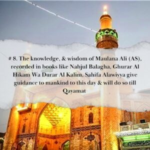 MERITS OF AMIRUL MUMINEEN, MAULANA ALI (AS) 8. The knowledge, & wisdom of Maulana Ali (as), recorded in books like Nahjul Balagha, Ghurar Al Hikam Wa Durar Al Kalim, Sahifa Alawiyya give guidance to mankind to this day & will do so till Qayamat