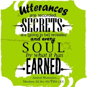 utterances are recorded, SECRETS are [going to be] revealed and every SOUL by what it has EARNED - Amirul Mumineen Maulana Ali ibn Abi tablib (AS)