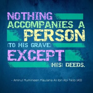 Nothing accompanies a person [to his grave] except [his] deeds. - Amirul Mumineen Maulana Ali ibn Abi Talib (AS)