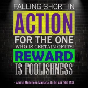 FALLING SHORT IN ACTION FOR THE ONE WHO IS CERTIAN OF ITS REWARD IS FOOLISHNESS - Amirul Mumineen Maulana Ali ibn Abi tablib (AS)