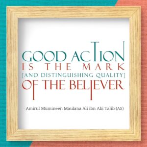 GOOD ACTION IS THE MARK [AND DISTINGUISHING QUALITY] OF THE BELIEVER - Amirul Mumineen Maulana Ali ibn Abi tablib (AS)