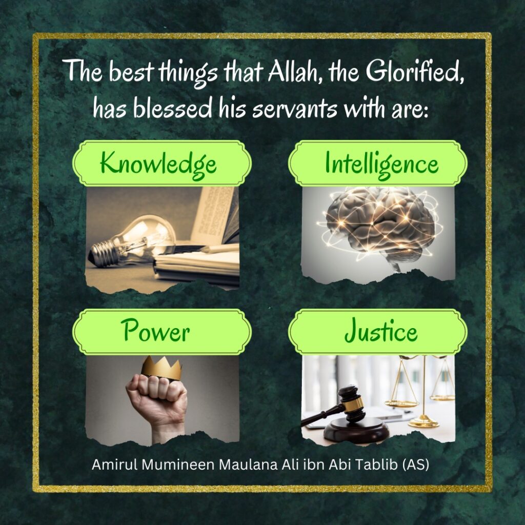 The best things that Allah, the Glorified, has blessed his servants with are: Knowledge, Intelligence, Power and Justice