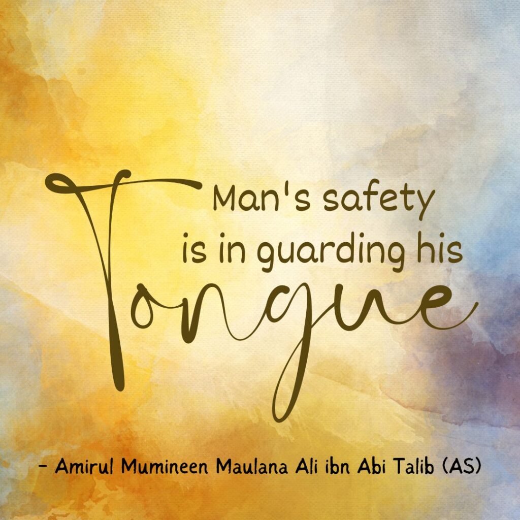 Man's safety is in guarding his tongue. - Amirul Mumineen Maulana Ali ibn Abi Talib (AS)