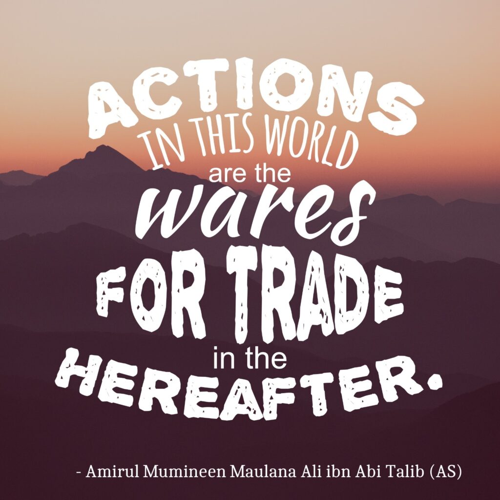 Actions in this world are the wares for trade in the hereafter. - Amirul Mumineen Maulana Ali ibn Abi Talib (AS)