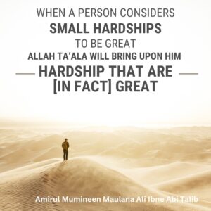 When a person considers small hardships to be great, Allah Ta'ala will bring upon him hardship that are [in fact] great. - Amirul Mumineen Maulana Ali ibn Abi Talib (AS)