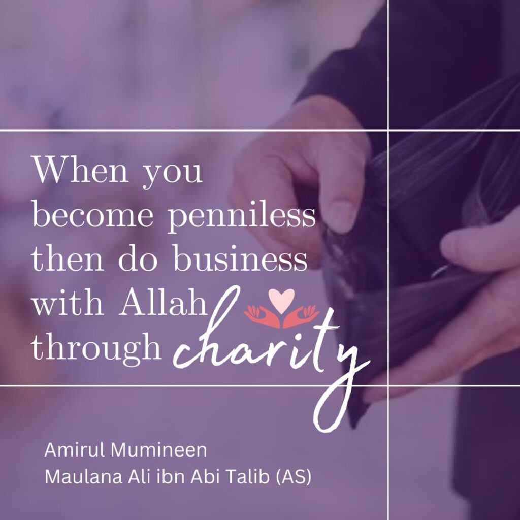 When you become penniless then do business with Allah through charity. - Amirul Mumineen Maulana Ali ibn Abi Talib (AS)