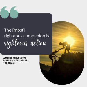 The [most] righteous companion is righteous action. - Amirul Mumineen Maulana Ali ibn Abi Talib (AS)