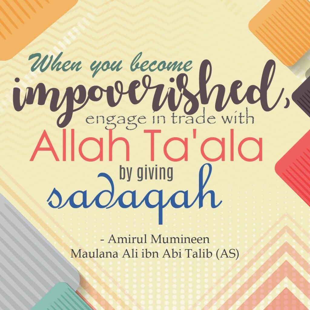 When you become impoverished, engage in trade with Allah Ta'ala by giving sadaqah. - Amirul Mumineen Maulana Ali ibn Abi Talib (AS)